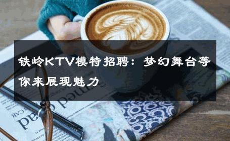 铁岭KTV模特招聘：梦幻舞台等你来展现魅力