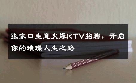 张家口生意火爆KTV招聘，开启你的璀璨人生之路