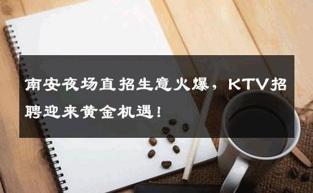 南安夜场直招生意火爆，KTV招聘迎来黄金机遇！