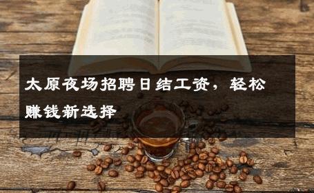 太原夜场招聘日结工资，轻松赚钱新选择
