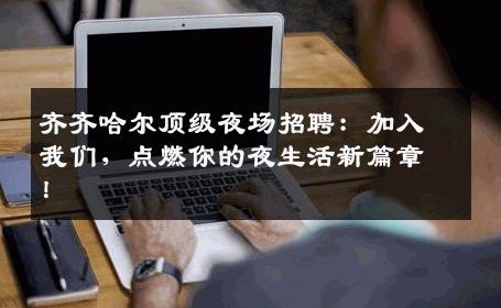 齐齐哈尔顶级夜场招聘：加入我们，点燃你的夜生活新篇章！