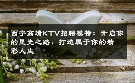 西宁高端KTV招聘模特：开启你的星光之路，打造属于你的精彩人生