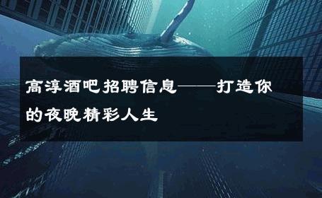 高淳酒吧招聘信息——打造你的夜晚精彩人生