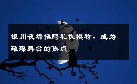 银川夜场招聘礼仪模特，成为璀璨舞台的焦点
