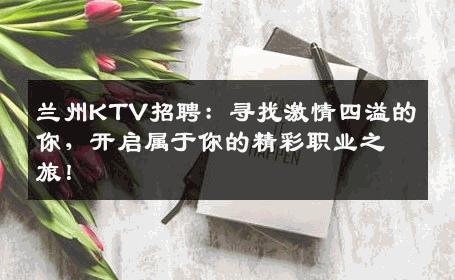 兰州KTV招聘：寻找激情四溢的你，开启属于你的精彩职业之旅！