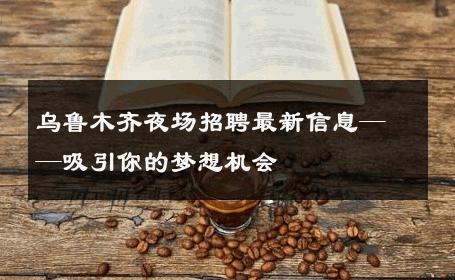 乌鲁木齐夜场招聘最新信息——吸引你的梦想机会