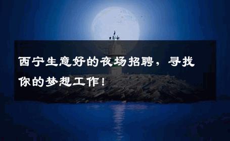 西宁生意好的夜场招聘，寻找你的梦想工作！