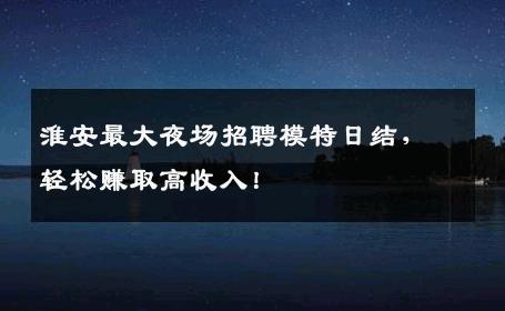 淮安最大夜场招聘模特日结，轻松赚取高收入！