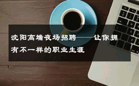 沈阳高端夜场招聘——让你拥有不一样的职业生涯