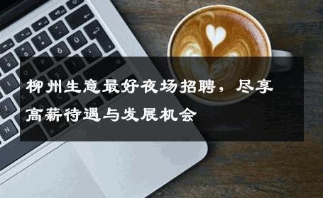 柳州生意最好夜场招聘，尽享高薪待遇与发展机会