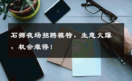 石狮夜场招聘模特，生意火爆，机会难得！