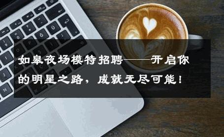如皋夜场模特招聘——开启你的明星之路，成就无尽可能！