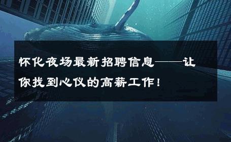 怀化夜场最新招聘信息——让你找到心仪的高薪工作！