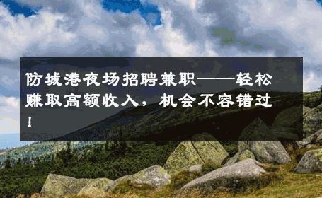 防城港夜场招聘兼职——轻松赚取高额收入，机会不容错过！