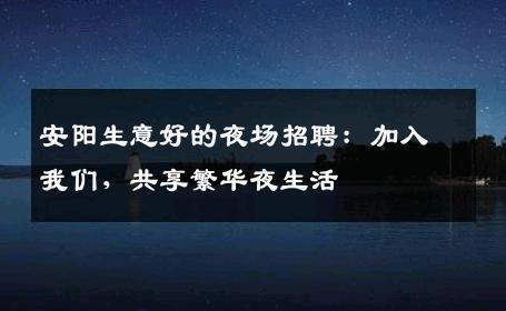 安阳生意好的夜场招聘：加入我们，共享繁华夜生活
