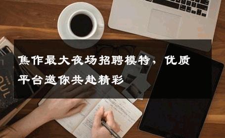 焦作最大夜场招聘模特，优质平台邀你共赴精彩