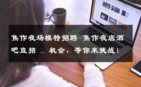 焦作夜场模特招聘-焦作夜店酒吧直招 _ 机会，等你来挑战！