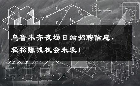 乌鲁木齐夜场日结招聘信息，轻松赚钱机会来袭！