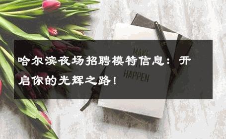 哈尔滨夜场招聘模特信息：开启你的光辉之路！