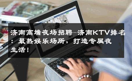 济南高端夜场招聘-济南KTV排名：最热娱乐场所，打造专属夜生活！