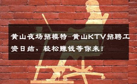 黄山夜场招模特-黄山KTV招聘工资日结，轻松赚钱等你来！