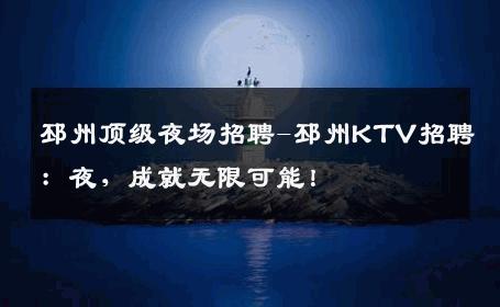 邳州顶级夜场招聘-邳州KTV招聘：夜，成就无限可能！