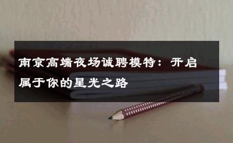 南京高端夜场诚聘模特：开启属于你的星光之路
