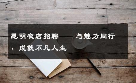 昆明夜店招聘——与魅力同行，成就不凡人生