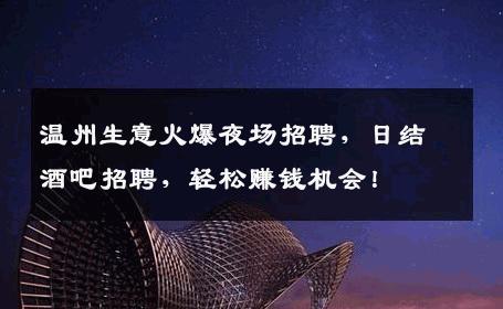 温州生意火爆夜场招聘，日结酒吧招聘，轻松赚钱机会！