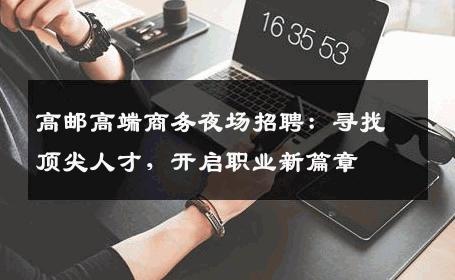 高邮高端商务夜场招聘：寻找顶尖人才，开启职业新篇章