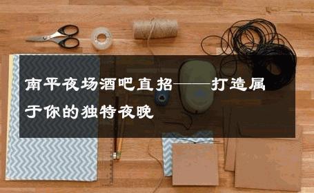 南平夜场酒吧直招——打造属于你的独特夜晚