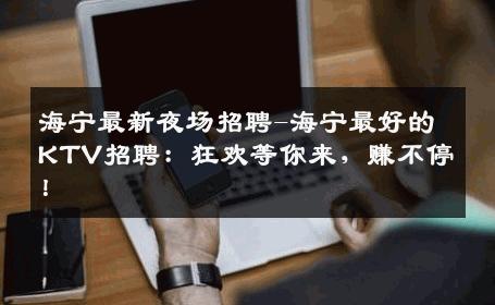 海宁最新夜场招聘-海宁最好的KTV招聘：狂欢等你来，赚不停！