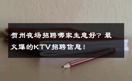 贺州夜场招聘哪家生意好？最火爆的KTV招聘信息！