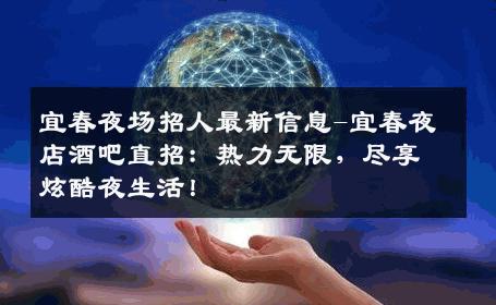 宜春夜场招人最新信息-宜春夜店酒吧直招：热力无限，尽享炫酷夜生活！