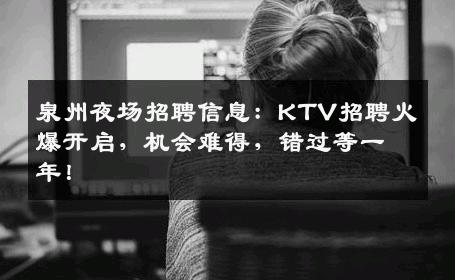 泉州夜场招聘信息：KTV招聘火爆开启，机会难得，错过等一年！