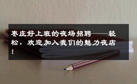 枣庄好上班的夜场招聘——轻松，欢迎加入我们的魅力夜店！