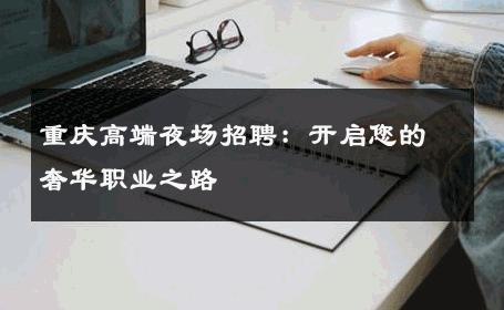 重庆高端夜场招聘：开启您的奢华职业之路