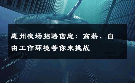 惠州夜场招聘信息：高薪、自由工作环境等你来挑战