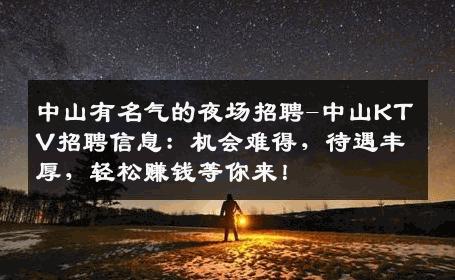 中山有名气的夜场招聘-中山KTV招聘信息：机会难得，待遇丰厚，轻松赚钱等你来！