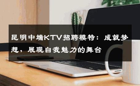 昆明中端KTV招聘模特：成就梦想，展现自我魅力的舞台