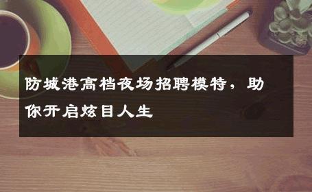 防城港高档夜场招聘模特，助你开启炫目人生