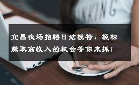 宜昌夜场招聘日结模特，轻松赚取高收入的机会等你来抓！