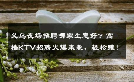 义乌夜场招聘哪家生意好？高档KTV招聘火爆来袭，轻松赚！