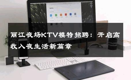 丽江夜场KTV模特招聘：开启高收入夜生活新篇章