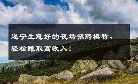 遂宁生意好的夜场招聘模特，轻松赚取高收入！
