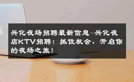 兴化夜场招聘最新信息-兴化夜店KTV招聘：抓住机会，开启你的夜场之旅！