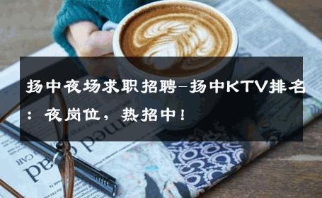 扬中夜场求职招聘-扬中KTV排名：夜岗位，热招中！