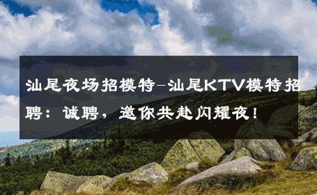 汕尾夜场招模特-汕尾KTV模特招聘：诚聘，邀你共赴闪耀夜！