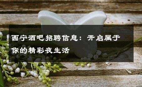 西宁酒吧招聘信息：开启属于你的精彩夜生活