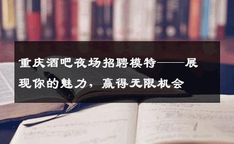 重庆酒吧夜场招聘模特——展现你的魅力，赢得无限机会